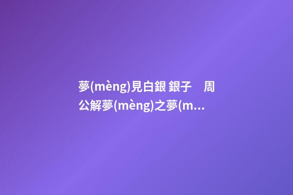 夢(mèng)見白銀 銀子　周公解夢(mèng)之夢(mèng)到白銀 銀子